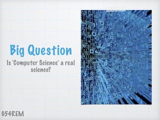 G54REM
Big Question
Is ‘Computer Science’ a real
science?
 