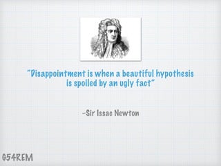 G54REM
“Disappointment is when a beautiful hypothesis
is spoiled by an ugly fact”
–Sir Issac Newton
 
