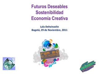 Futuros Deseables
  Sostenibilidad
Economía Creativa
       Lala Deheinzelin
Bogotá, 29 de Noviembre, 2011
 