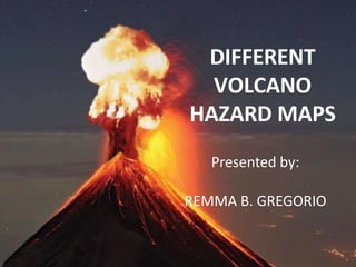 DIFFERENT
VOLCANO
HAZARD MAPS
Presented by:
REMMA B. GREGORIO
 