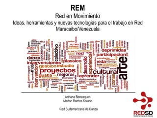 REM Red en Movimiento Ideas, herramientas y nuevas tecnologias para el trabajo en Red Maracaibo/Venezuela Adriana Benzaquen Marlon Barrios Solano Red Sudamericana de Danza 