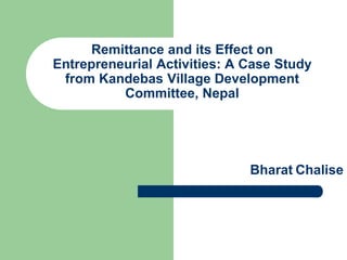 Bharat Chalise
Remittance and its Effect on
Entrepreneurial Activities: A Case Study
from Kandebas Village Development
Committee, Nepal
 