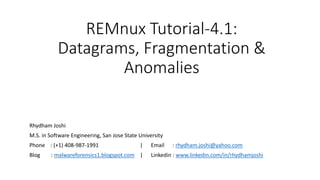 REMnux Tutorial-4.1:
Datagrams, Fragmentation &
Anomalies
Rhydham Joshi
M.S. in Software Engineering, San Jose State University
Phone : (+1) 408-987-1991 | Email : rhydham.joshi@yahoo.com
Blog : malwareforensics1.blogspot.com | Linkedin : www.linkedin.com/in/rhydhamjoshi
 