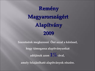 Remény
       Magyarországért
            Alapítvány
                  2009
Szeretnénk megkeresni Önt azzal a kéréssel,

     hogy támogassa alapítványunkat

                        1%-ával,
        adójának azon

  amely felajánlható alapítványok részére.
 