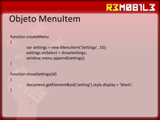 Objeto MenuItem function createMenu { var settings = new MenuItem(‘Settings’, 10); settings.onSelect = showSettings; window.menu.append(settings); } function showSettings(id) { document.getElementById(‘setting’).style.display = ‘block’; } 