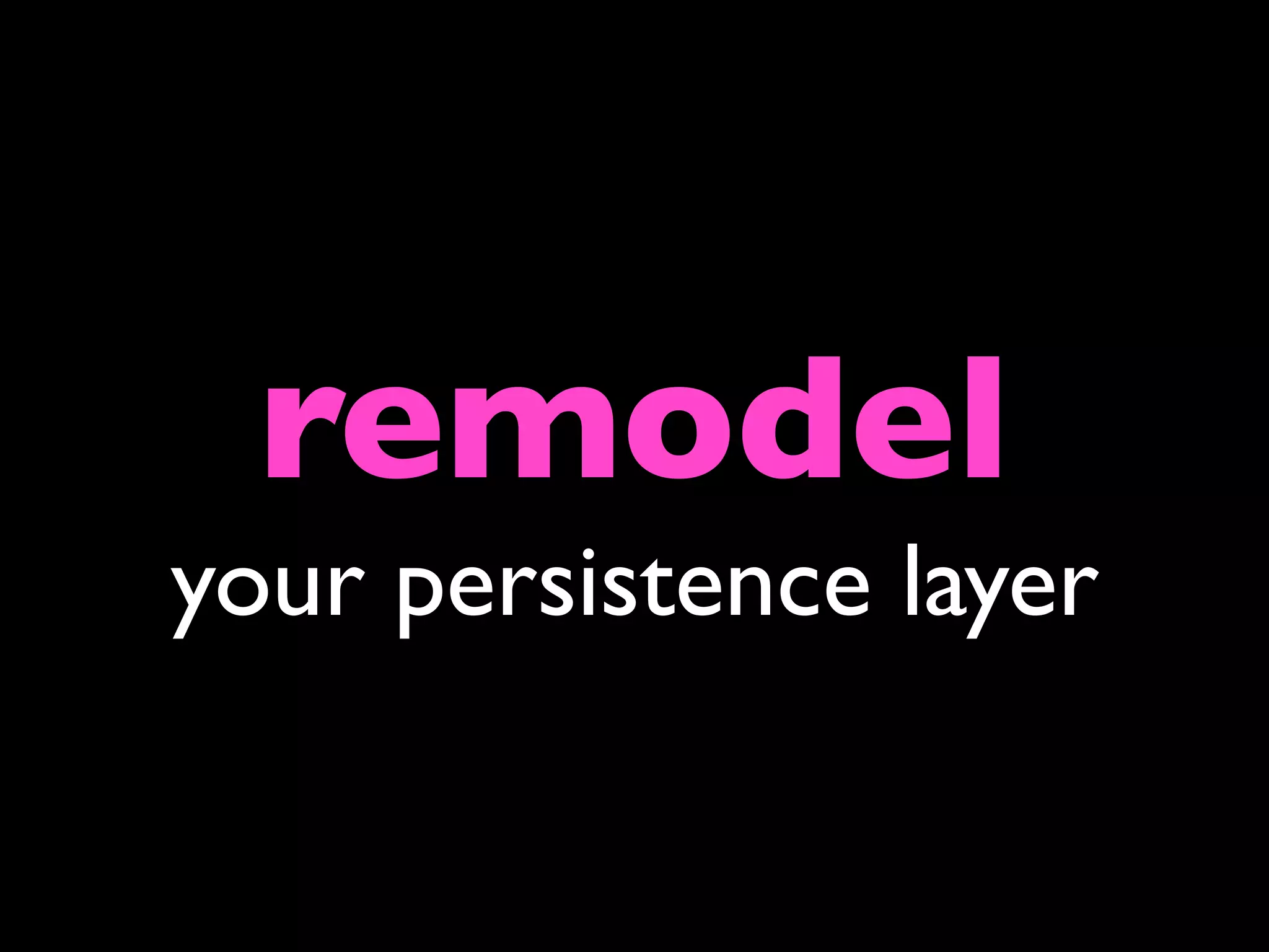 remodel
your persistence layer