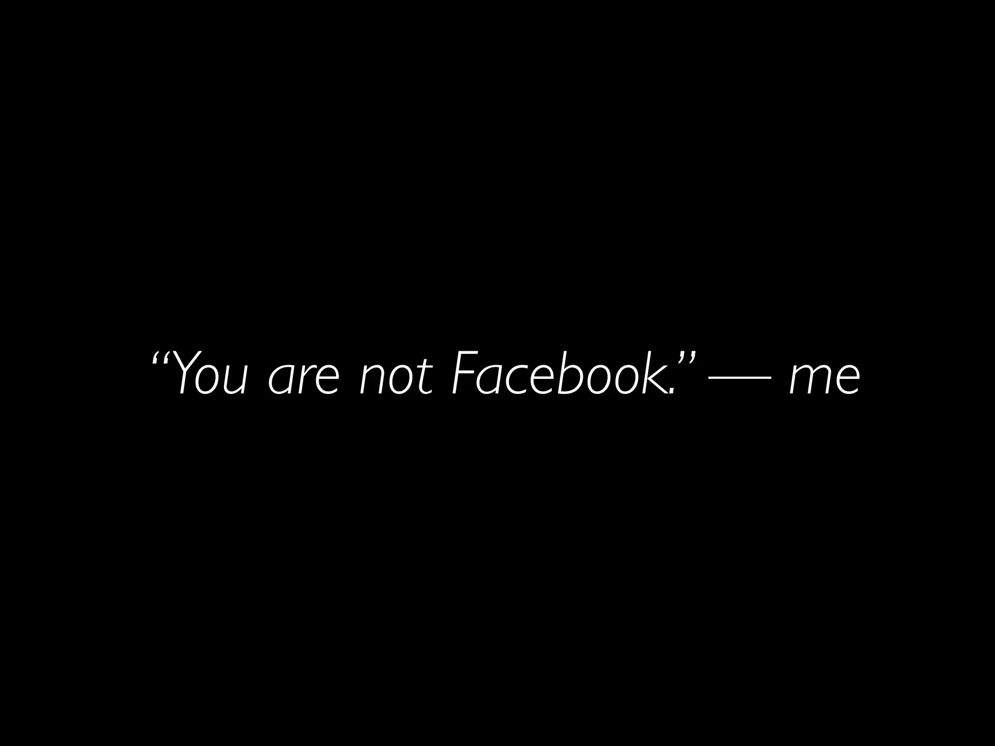 “You are not Facebook.” — me