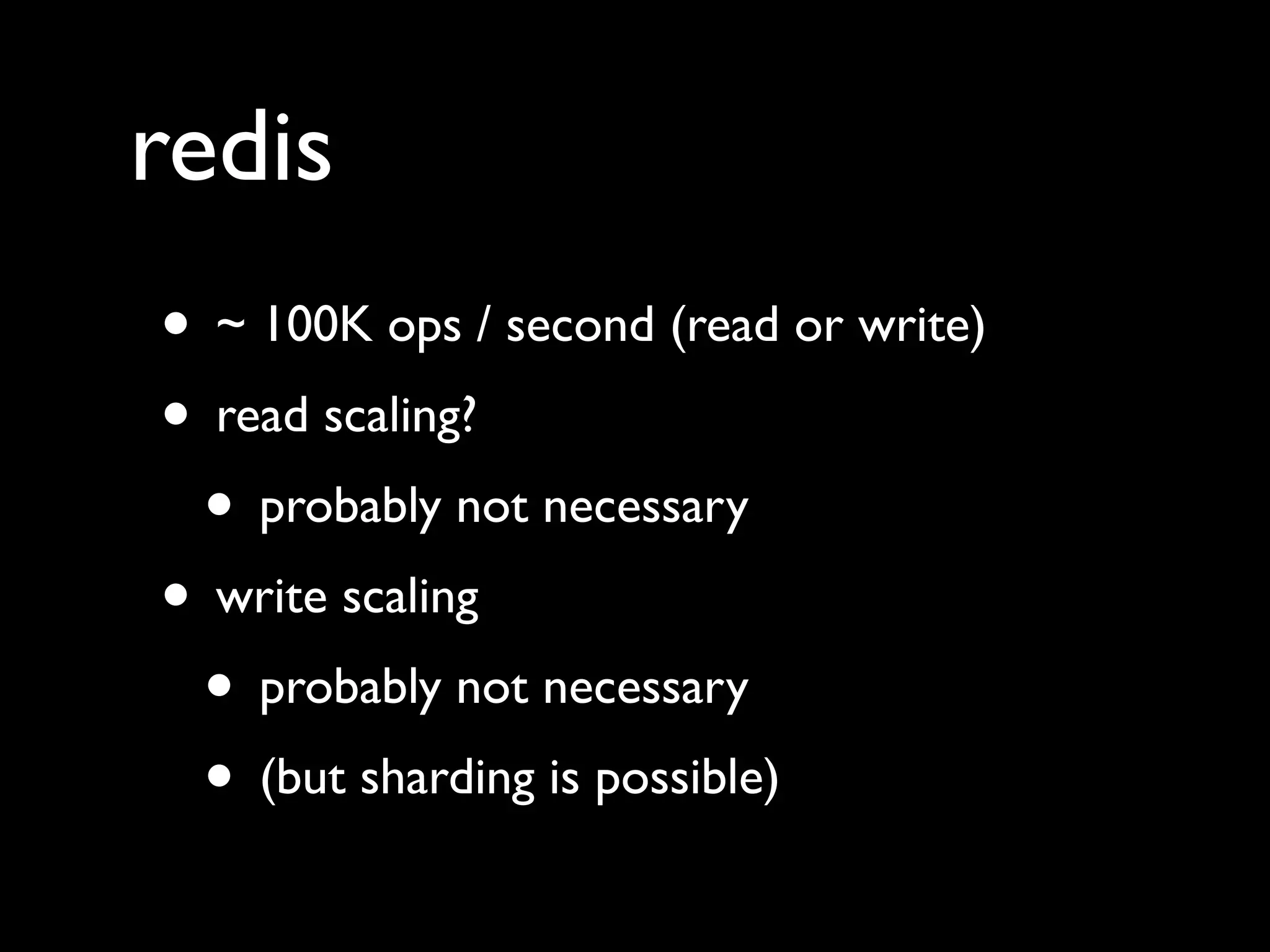 redis
• ~ 100K ops / second (read or write)
• read scaling?
• probably not necessary
• write scaling
• probably not necessary
• (but sharding is possible)
