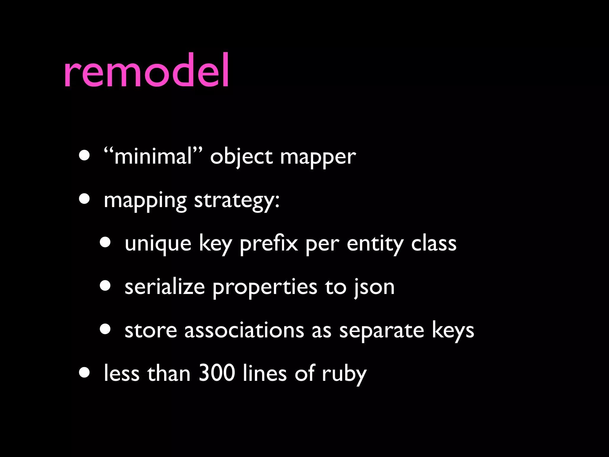 remodel
• “minimal” object mapper
• mapping strategy:
• unique key prefix per entity class
• serialize properties to json
• store associations as separate keys
• less than 300 lines of ruby