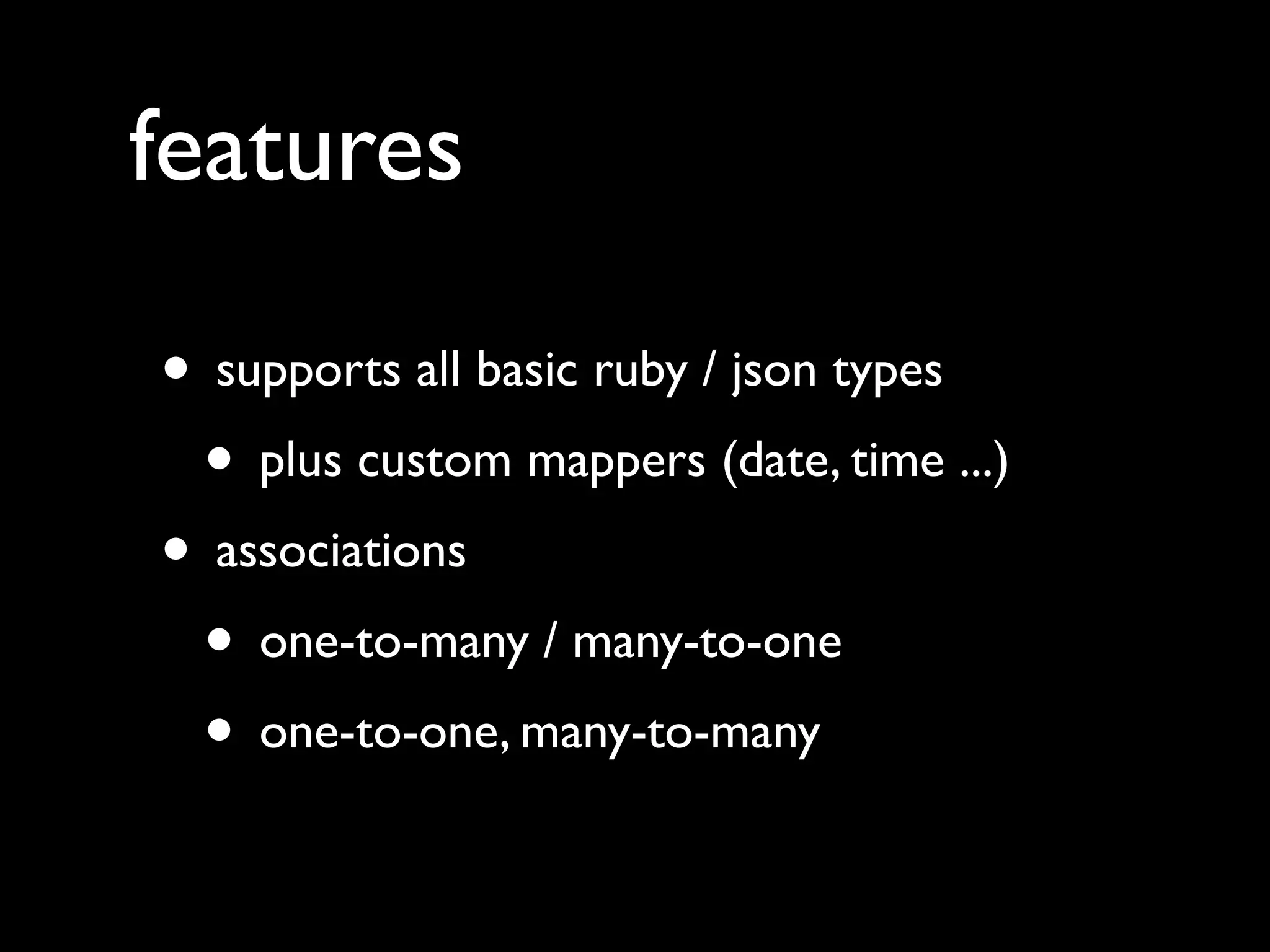 features
• supports all basic ruby / json types
• plus custom mappers (date, time ...)
• associations
• one-to-many / many-to-one
• one-to-one, many-to-many