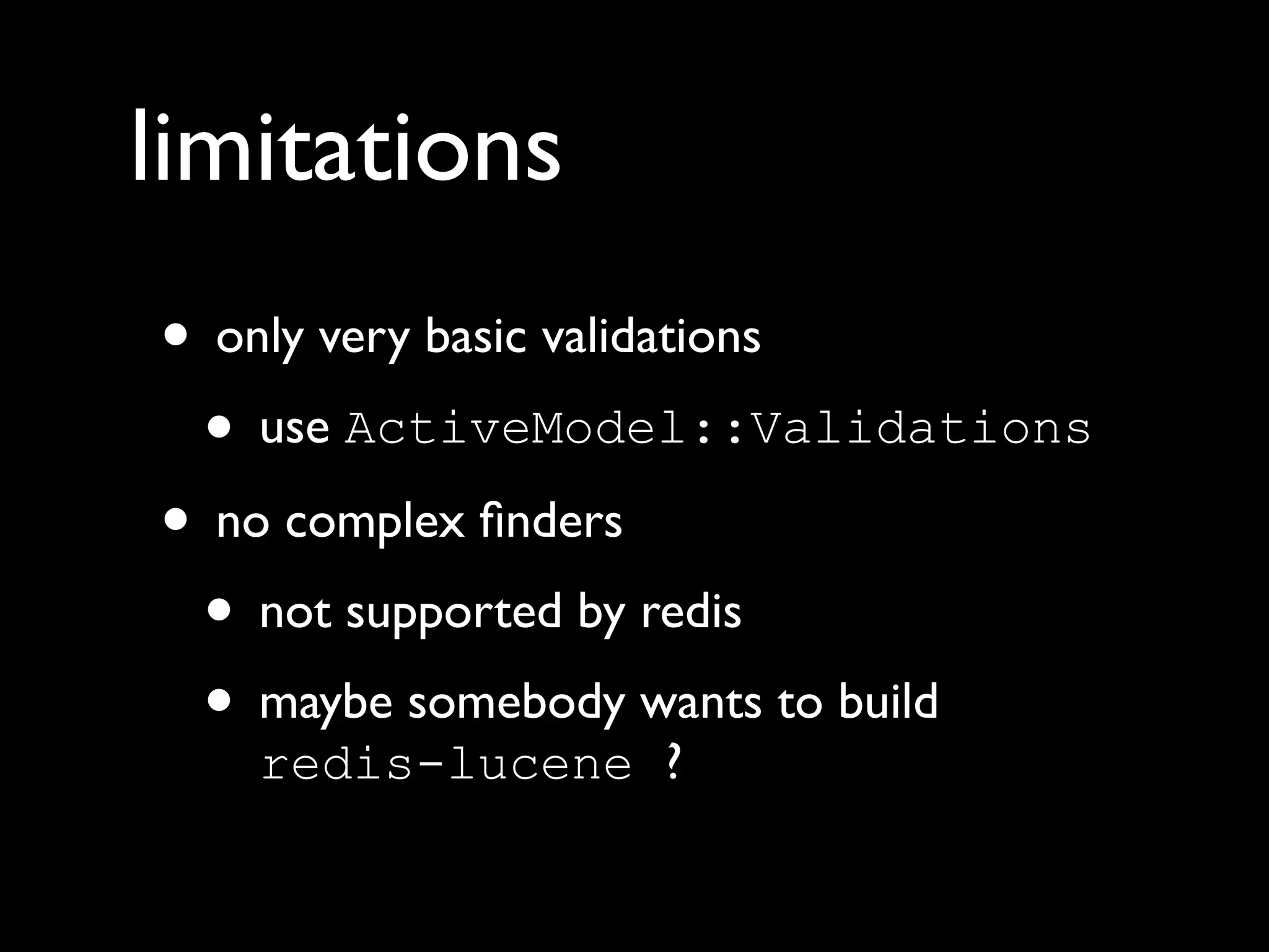 limitations
• only very basic validations
• use ActiveModel::Validations
• no complex finders
• not supported by redis
• maybe somebody wants to build
redis-lucene ?