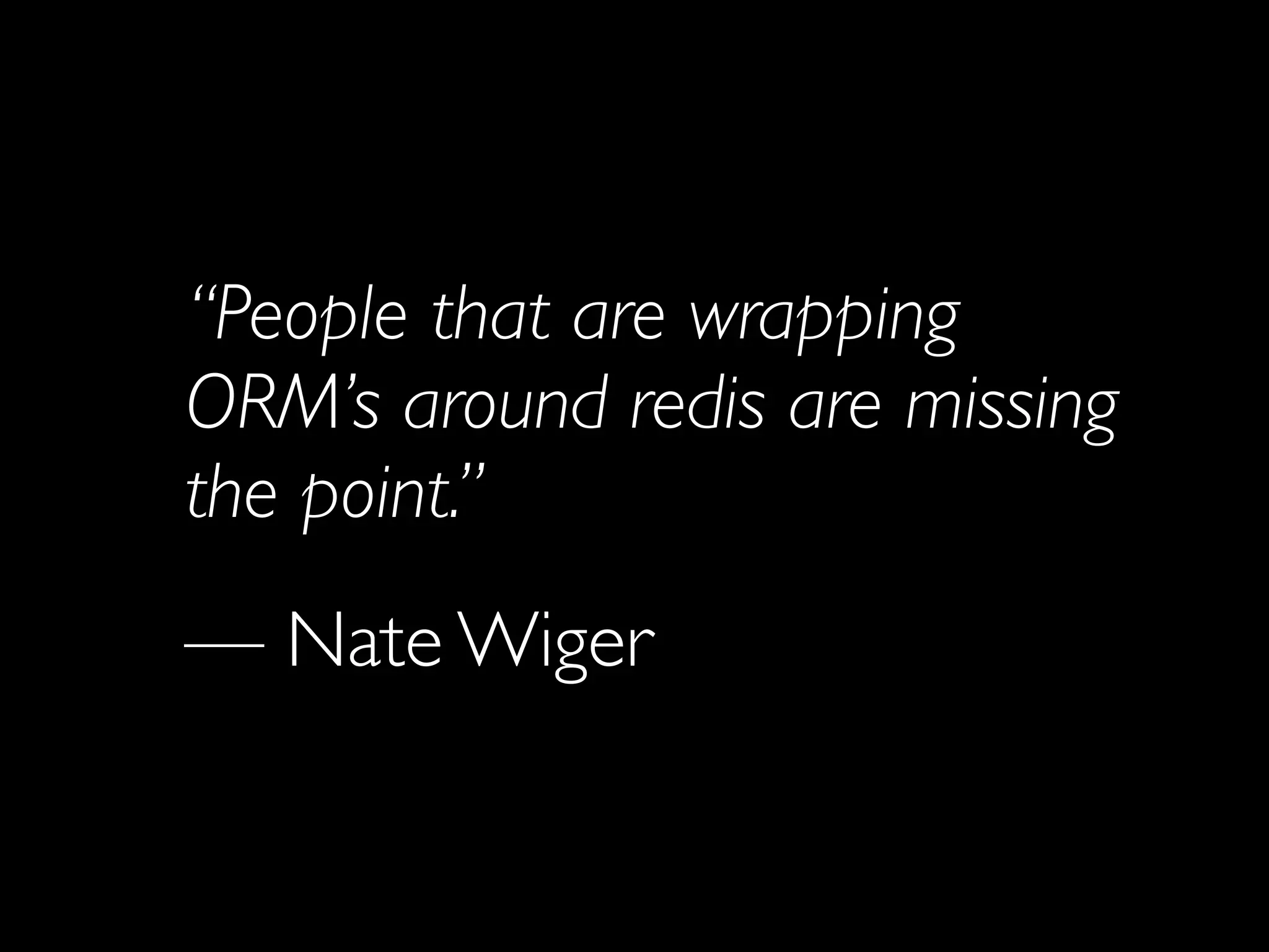 “People that are wrapping
ORM’s around redis are missing
the point.”
— Nate Wiger
