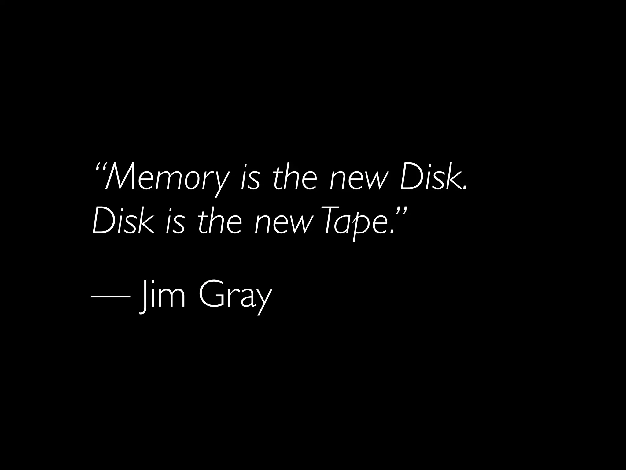 “Memory is the new Disk.
Disk is the new Tape.”
— Jim Gray