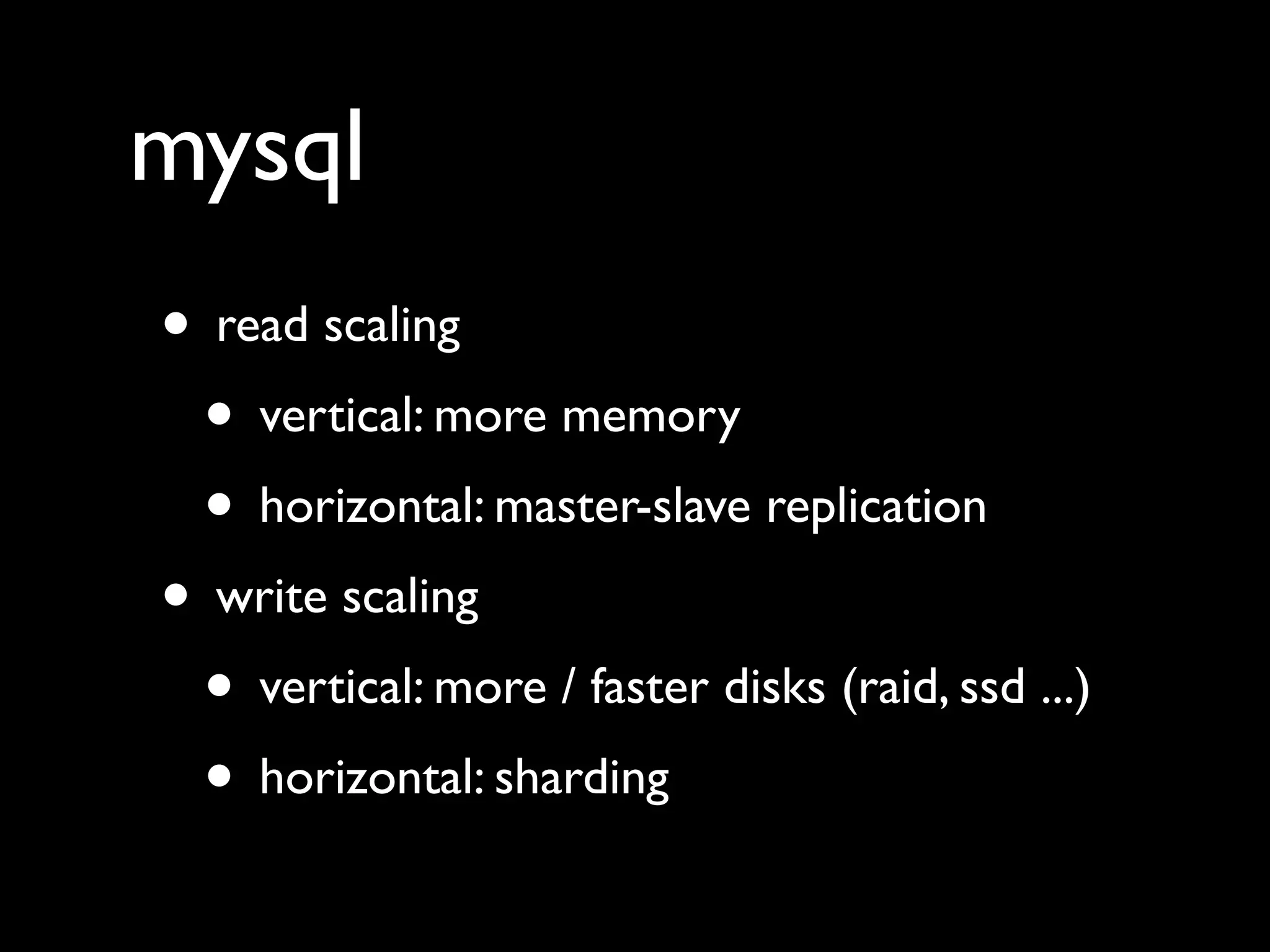 mysql
• read scaling
• vertical: more memory
• horizontal: master-slave replication
• write scaling
• vertical: more / faster disks (raid, ssd ...)
• horizontal: sharding