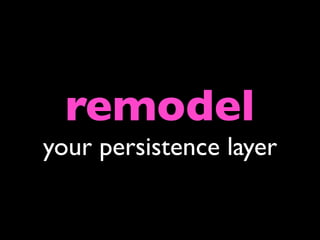 remodel
your persistence layer
 
