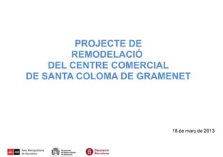 PROJECTE DE
REMODELACIÓ
DEL CENTRE COMERCIAL
DE SANTA COLOMA DE GRAMENET
18 de març de 2013
 