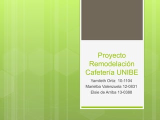Proyecto
Remodelación
Cafetería UNIBE
Yamileth Ortiz 10-1104
Marielba Valenzuela 12-0831
Elsie de Arriba 13-0388
 