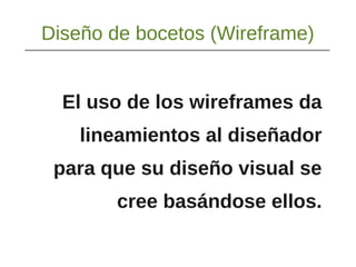 Diseño de bocetos (Wireframe)
El uso de los wireframes da
lineamientos al diseñador
para que su diseño visual se
cree basándose ellos.
 