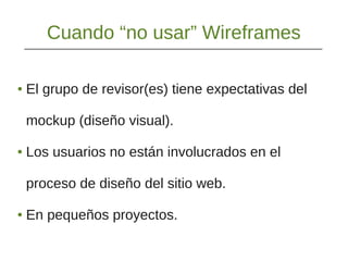 Cuando “no usar” Wireframes
● El grupo de revisor(es) tiene expectativas del
mockup (diseño visual).
● Los usuarios no están involucrados en el
proceso de diseño del sitio web.
● En pequeños proyectos.
 