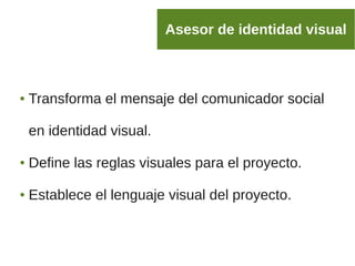 ● Transforma el mensaje del comunicador social
en identidad visual.
● Define las reglas visuales para el proyecto.
● Establece el lenguaje visual del proyecto.
Asesor de identidad visual
 
