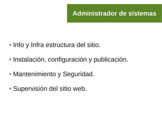 ● Info y Infra estructura del sitio.
● Instalación, configuración y publicación.
● Mantenimiento y Seguridad.
● Supervisión del sitio web.
Administrador de sistemas
 
