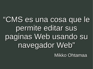 ““CMS es una cosa que leCMS es una cosa que le
permite editar suspermite editar sus
paginas Web usando supaginas Web usando su
navegador Web”navegador Web”
Mikko OhtamaaMikko Ohtamaa
 
