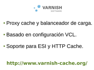 ● Proxy cache y balanceador de carga.
● Basado en configuración VCL.
● Soporte para ESI y HTTP Cache.
http://www.varnish-cache.org/
 