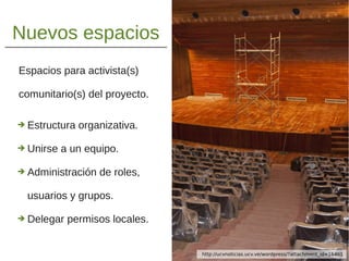 Nuevos espacios
Espacios para activista(s)
comunitario(s) del proyecto.
➔ Estructura organizativa.
➔ Unirse a un equipo.
➔ Administración de roles,
usuarios y grupos.
➔ Delegar permisos locales.
http://ucvnoticias.ucv.ve/wordpress/?attachment_id=16461
 