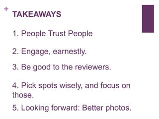 +
TAKEAWAYS
1. People Trust People
3. Be good to the reviewers.
4. Pick spots wisely, and focus on
those.
5. Looking forwa...