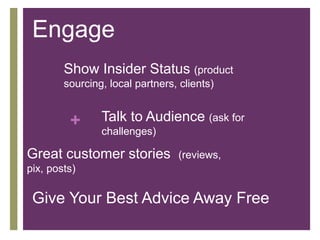 + Talk to Audience (ask for
challenges)
Engage
Show Insider Status (product
sourcing, local partners, clients)
Give Your B...