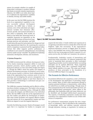 mature, for example, whether it is capable of
doing what is necessary to produce software
that meets or exceeds customer requirements.
Likewise, the LMM is not solely about lead-
ers. It addresses the organization’s capability
to identify, develop, and enable leaders.

In the same way that the CMM examines the
level of an organization’s capability to exe-
cute successful software development
processes, the LMM takes a holistic or
systemic view of the individual and organi-
zational variables that determine effec-
tiveness, growth, and eventual maturation as
they relate to leadership. Both models are
based on the belief that advancing levels of
capability (maturity) are dependent on the
growth and effectiveness of lower-level (sup-      Figure 3. The CMM® Five Levels of Maturity.
porting) practices and principles, and both
models prescribe practical prescriptions for change and real-        acquire the best talent. A leader skilled and experienced at
izing organizational objectives. By examining the context in         recognizing such talent ensures a steady flow of the best and
which a competency is practiced and the organizational infras-       brightest, right? Not necessarily. If the organization’s
tructure that either supports positive performance or                employee-requisition process is bogged down by bureau-
contributes to root causes for underperformance, the leadership      cracy, a top candidate may receive a half dozen competing
maturity model concept “remodels” the platform for leadership        offers by the time hiring approval finally is granted. In a sit-
assessment, development, selection, and recruitment.                 uation such as this, the leader isn’t immature; the system is.

                                                                     Fundamentally, leadership consists of internalizing and
A Systems Perspective
                                                                     practicing certain principles. An inherent progression that
                                                                     exists in mastering these principles is often overlooked:
The CMM revolutionized the software development indus-
                                                                     Supporting principles must be mastered before succeeding
try by closely examining companies’ ability to create and
                                                                     principles can be applied effectively. These supporting
maintain processes, ensure product quality, and deliver
                                                                     principles function much like a pyramid’s broad base,
fault-proof software on time and within budget (see Figure           which affords stability at its apex. The order and interde-
3). Though the CMM is about the quality and integrity of             pendence of these principles is the foundation of a
software development processes, its purpose is not to exam-          five-level LMM (see Figure 4 on page 44).
ine the process, quality, or delivery issues independently. It
looks at the organization from a systemic point of view by           The Formula for Effective Performance
assessing and investigating the process management sys-
tems that organizations employ to meet their objectives. It          Inconsistent definitions for competency create a dichotomy
then provides a methodology to understand and gain con-              in the development and application of prevailing compe-
trol of those systems.                                               tency models. Many of these softer assessments attempt to
                                                                     examine personal attributes or characteristics, while others
The LMM also examines leadership and its effective utiliza-          do indeed focus on skills and knowledge. Though many of
tion from a holistic vantage point. The leader is but one part       these assessments favor the maxim that leaders are born, not
of an organization’s leadership system. Although the LMM             made (attribute-based assessments), others adhere to the
does assess the integrity and effectiveness of an individual         philosophy that leadership skills and many behaviors can
                                                                     be identified and developed (ability-based assessments).
leader, like the CMM it looks also at the organizational sys-
                                                                     The majority of leadership assessments usually base their
tem that enables and affords the development of leaders.
                                                                     evaluation of an organization’s leaders on one of these defi-
This same system facilitates and supports effective leader-
                                                                     nitions of competence.
ship and ensures all of an organization’s leaders and their
efforts are aligned to meet the targeted objectives.                 For performance measurement purposes the term compe-
                                                                     tence, or competency, often is described as the combination
Consider the following scenario: Nearly all managers would           of knowledge, skills, and abilities typically achieved
agree that it is important for leaders to recognize and              through education, training, or experience. In contrast, an




                                                                    Performance Improvement      •   Volume 45   •   Number 2    43
 