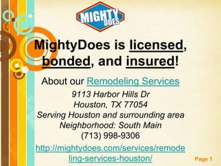 MightyDoes is licensed,
bonded, and insured!
About our Remodeling Services
9113 Harbor Hills Dr
Houston, TX 77054
Serving Houston and surrounding area
Neighborhood: South Main
(713) 998-9306
http://mightydoes.com/services/remode
Free Powerpoint Templates
ling-services-houston/

Page 1

 