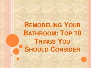REMODELING YOUR
BATHROOM: TOP 10
THINGS YOU
SHOULD CONSIDER
 