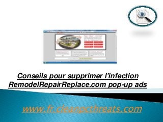 Conseils pour supprimer l'infection
RemodelRepairReplace.com pop-up ads

www.fr.cleanpcthreats.com

 