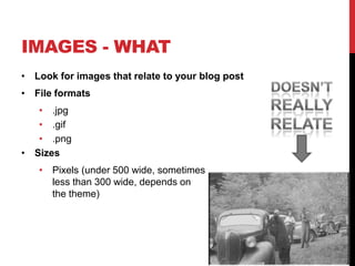 IMAGES - WHAT
• Look for images that relate to your blog post
• File formats
• .jpg
• .gif
• .png
• Sizes
• Pixels (under 500 wide, sometimes
less than 300 wide, depends on
the theme)
 