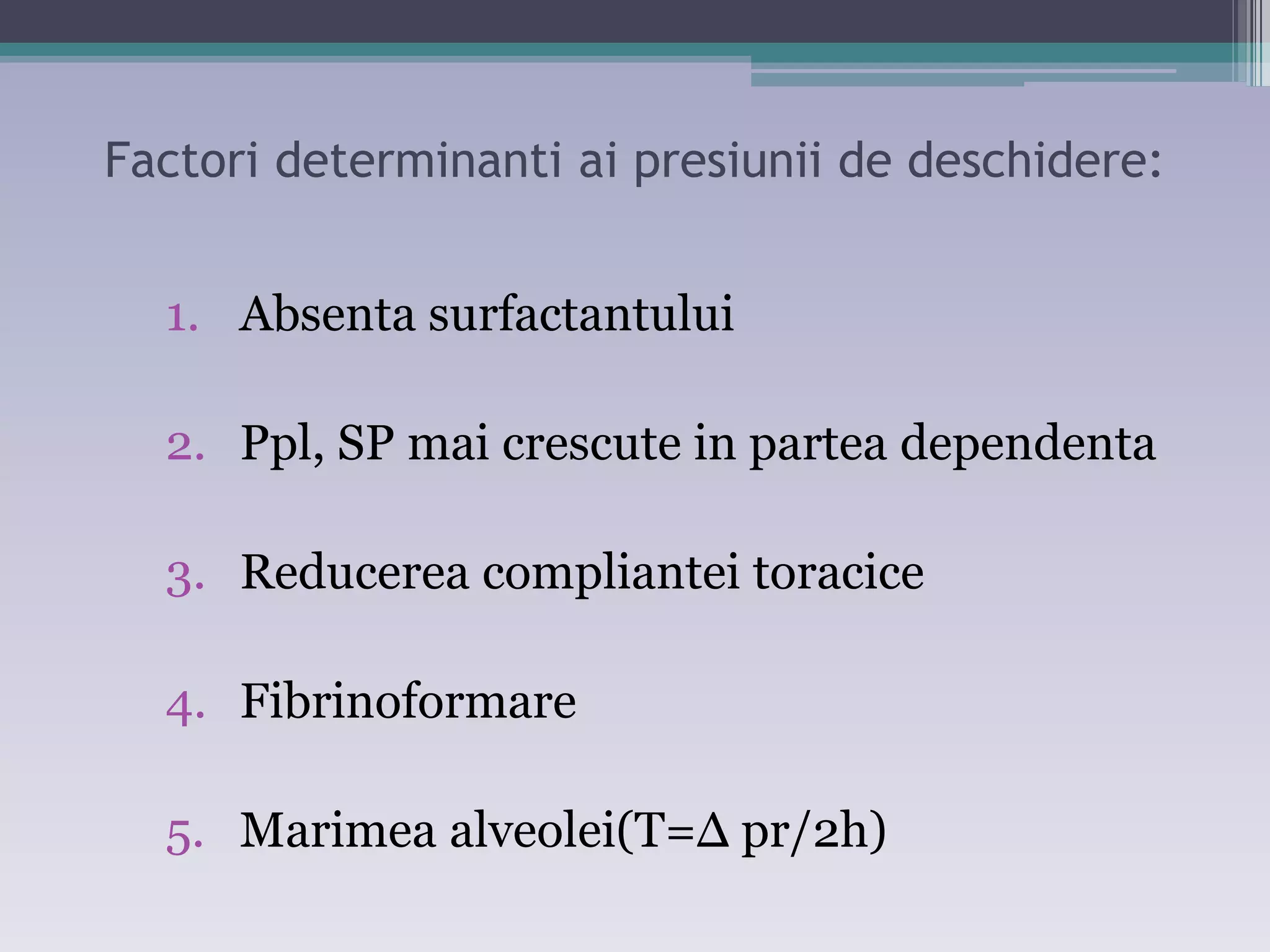 Factori determinanti ai presiunii de deschidere: 
1. Absenta surfactantului 
2. Ppl, SP mai crescute in partea dependenta 
3. Reducerea compliantei toracice 
4. Fibrinoformare 
5. Marimea alveolei(T=Δ pr/2h) 
 