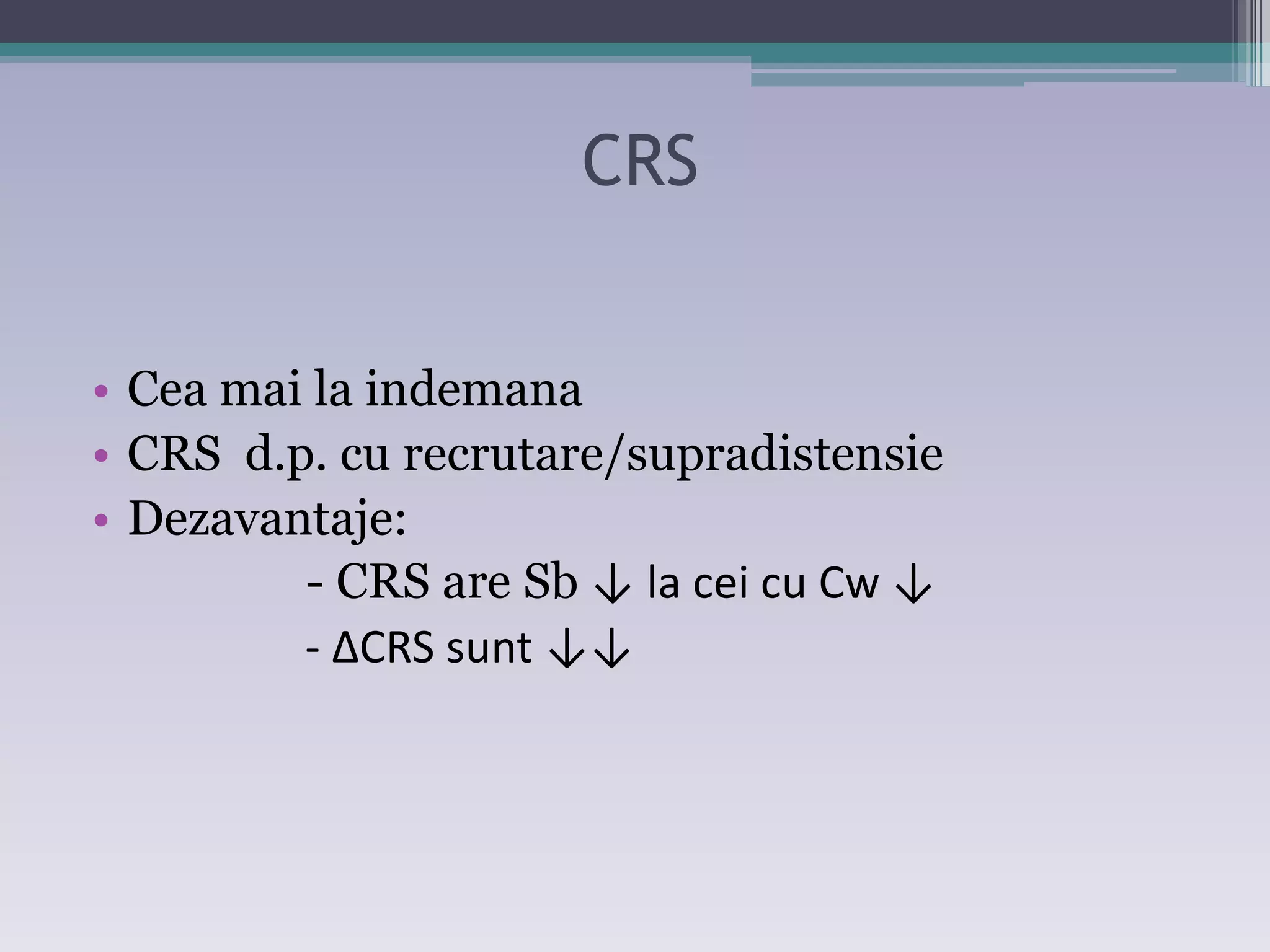 CRS 
• Cea mai la indemana 
• CRS d.p. cu recrutare/supradistensie 
• Dezavantaje: 
- CRS are Sb ↓ la Đei Đu Cǁ ↓ 
- ΔCRS suŶt ↓↓ 
 