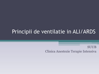 Principii de ventilatie in ALI/ARDS 
SUUB 
Clinica Anestezie Terapie Intensiva 
 