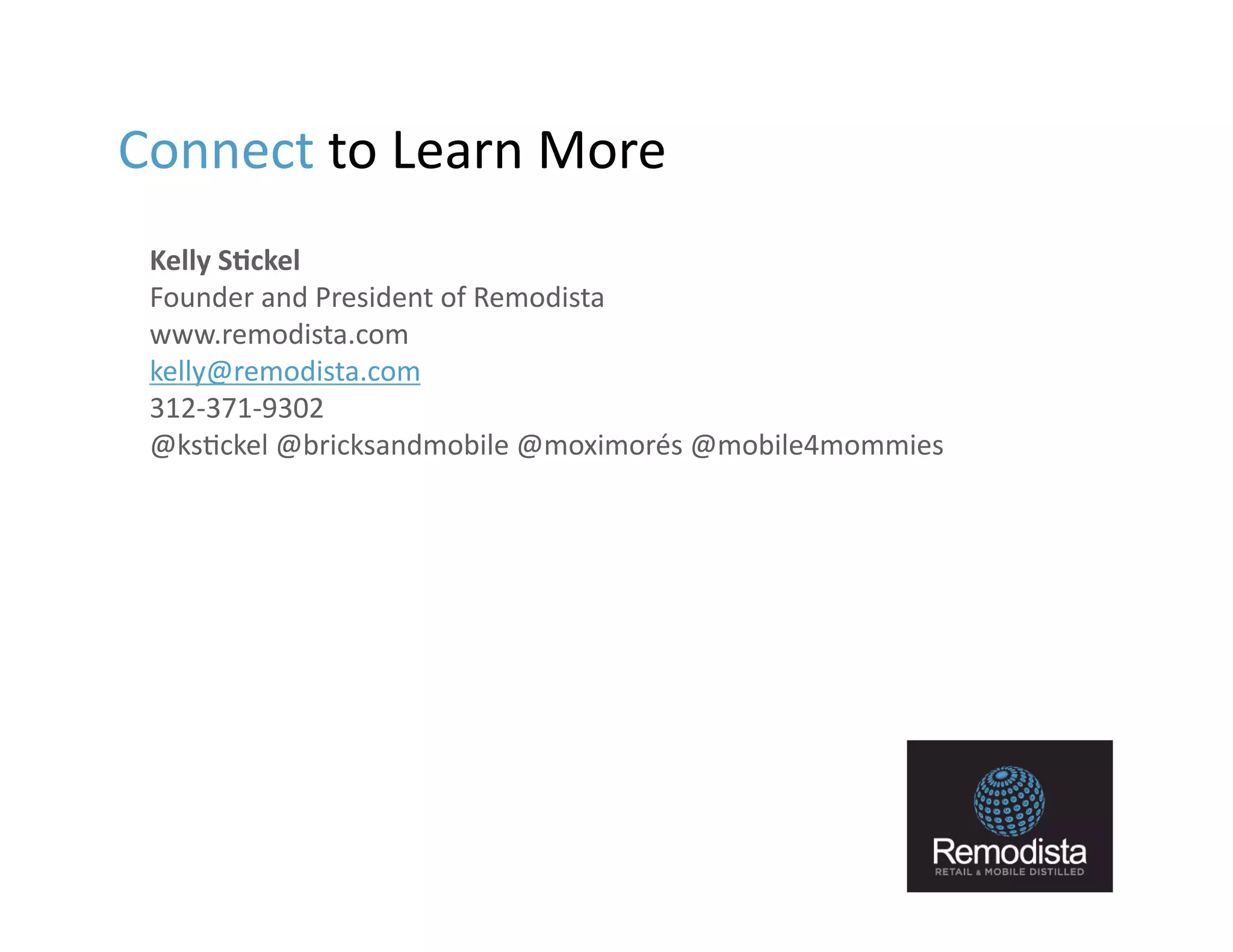 Connect	
  to	
  Learn	
  More	
  
 Kelly	
  SOckel	
  
 Founder	
  and	
  President	
  of	
  Remodista	
  
 www.remodista.com	
  
 kelly@remodista.com	
  
 312-­‐371-­‐9302	
  
 @ks9ckel	
  @bricksandmobile	
  @moximorés	
  @mobile4mommies	
  
 