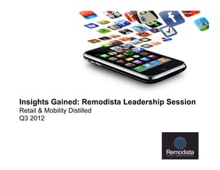 Insights Gained: Remodista Leadership Session
Retail & Mobility Distilled
Q3 2012
 