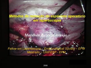 Métodos de remoção do espécime operatório em laparoscopia Fellow em Laparoscopia – Endourological Society – EPM Mestrado – UNIFESP - EPM Mardhen Bezerra Araújo 2008 
