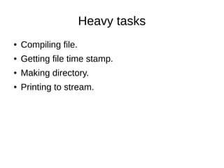 Heavy tasks
● Compiling file.
● Getting file time stamp.
● Making directory.
● Printing to stream.
 