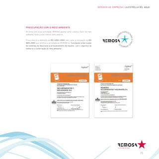 DOSSIER DE EMPRESA | LA ESTRELLA DEL AGUA




PREOCUPAÇÃO COM O MEIO AMBIENTE
Em linha com a sua actividade, REMOSA aposta numa cultura a favor do meio
ambiente, tanto a nível interno como externo.

Prova disso é a obtenção da ISO 14001:2004, bem como a renovação da ISO
9001:2000 que certifica a actividade da REMOSA na “Concepção e fabricação
de sistemas de depuração e armazenamento de líquidos, com o objectivo de
melhoria e conservação do meio ambiente”.




                                                                                                             05
 