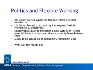 Politics and Flexible Working <ul><li>All 3 main parties supported flexible working in their manifestos </li></ul><ul><li>...