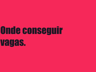 Onde conseguir
vagas.
 