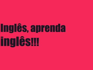 Inglês, aprenda
inglês!!!
 