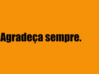 Agradeça sempre.
 