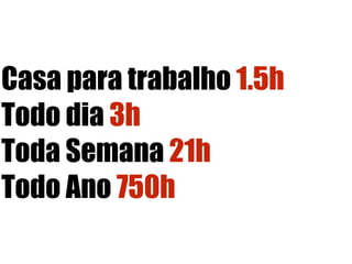 Casa para trabalho 1.5h
Todo dia 3h
Toda Semana 21h
Todo Ano 750h
 