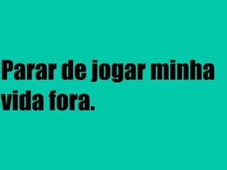 Parar de jogar minha
vida fora.
 
