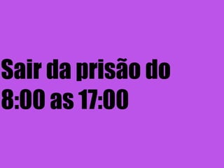 Sair da prisão do
8:00 as 17:00
 